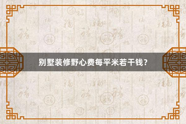 别墅装修野心费每平米若干钱？