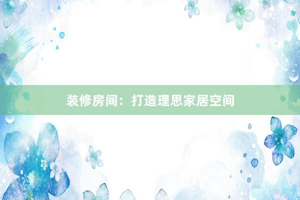 装修房间：打造理思家居空间
