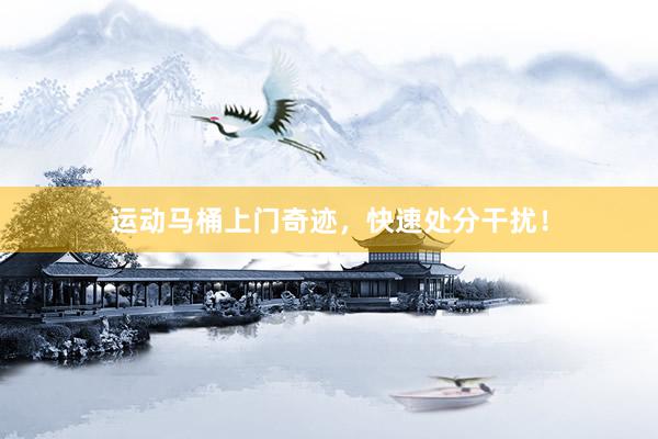 运动马桶上门奇迹，快速处分干扰！