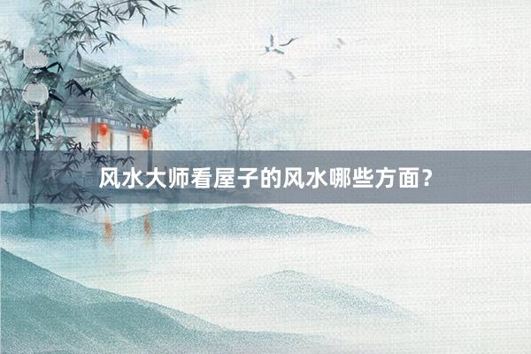 风水大师看屋子的风水哪些方面？