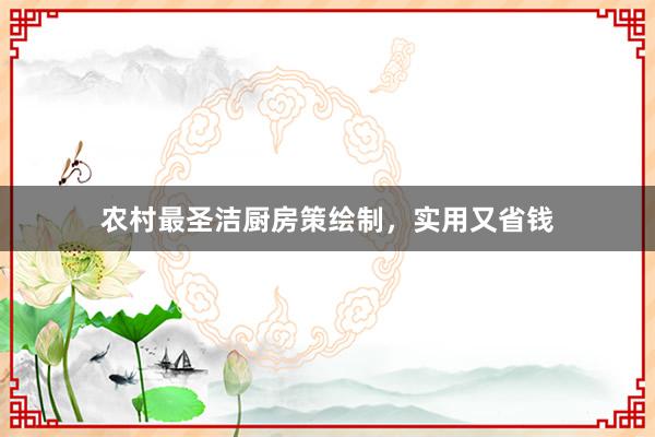 农村最圣洁厨房策绘制，实用又省钱