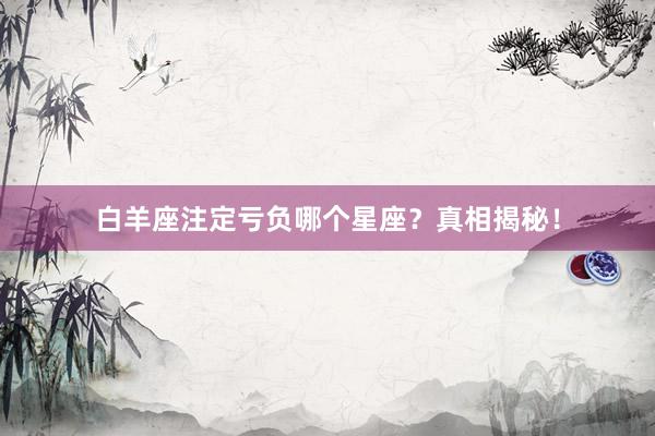 白羊座注定亏负哪个星座？真相揭秘！