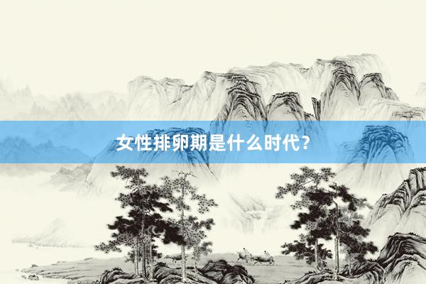 女性排卵期是什么时代？