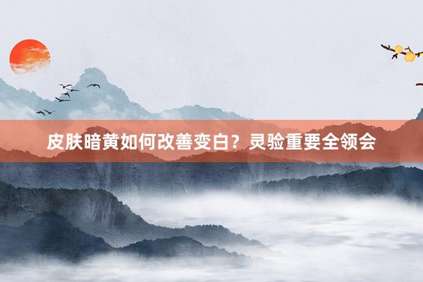 皮肤暗黄如何改善变白？灵验重要全领会