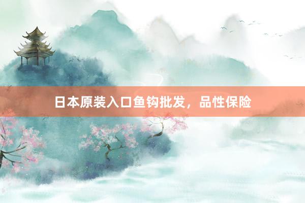 日本原装入口鱼钩批发，品性保险
