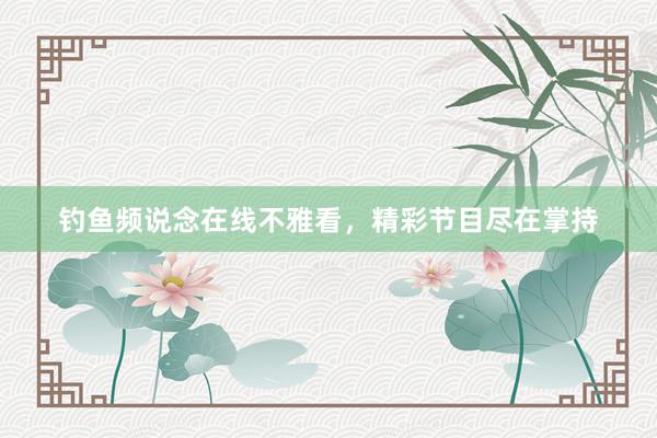 钓鱼频说念在线不雅看，精彩节目尽在掌持