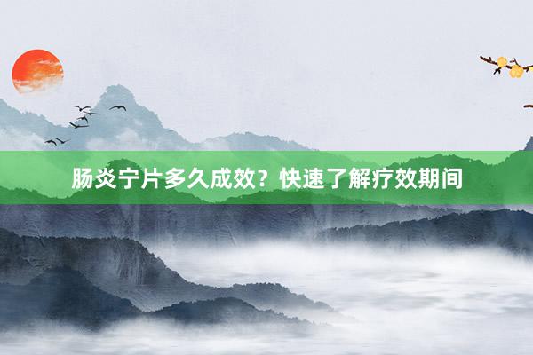 肠炎宁片多久成效？快速了解疗效期间
