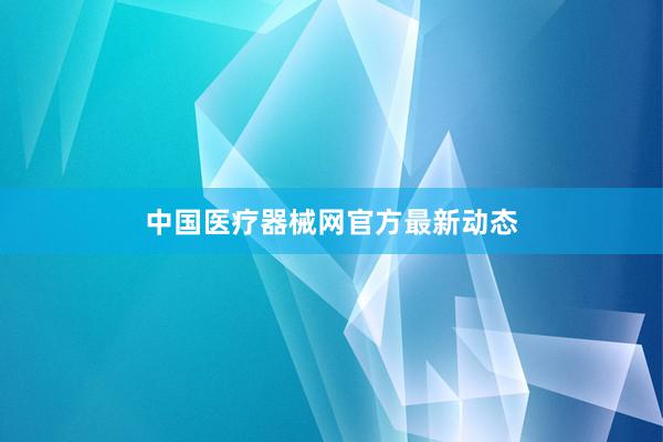 中国医疗器械网官方最新动态