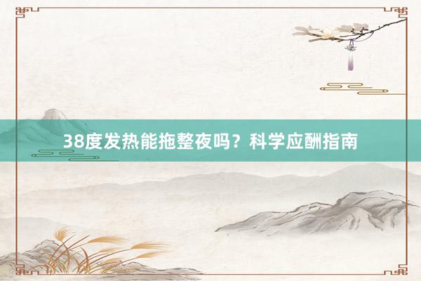 38度发热能拖整夜吗？科学应酬指南