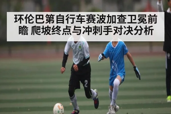 环伦巴第自行车赛波加查卫冕前瞻 爬坡终点与冲刺手对决分析