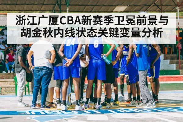 浙江广厦CBA新赛季卫冕前景与胡金秋内线状态关键变量分析