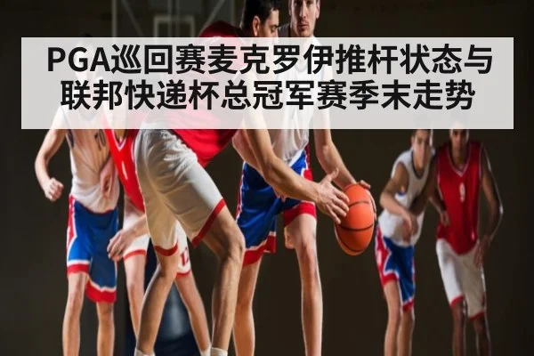 PGA巡回赛麦克罗伊推杆状态与联邦快递杯总冠军赛季末走势