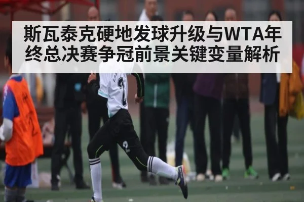 斯瓦泰克硬地发球升级与WTA年终总决赛争冠前景关键变量解析
