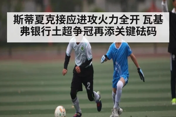 斯蒂夏克接应进攻火力全开 瓦基弗银行土超争冠再添关键砝码