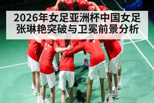 2026年女足亚洲杯中国女足张琳艳突破与卫冕前景分析