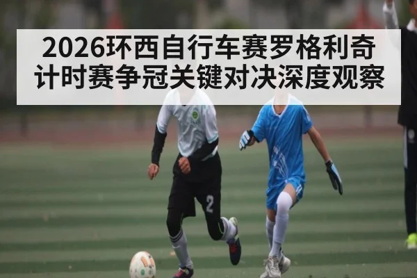 2026环西自行车赛罗格利奇计时赛争冠关键对决深度观察