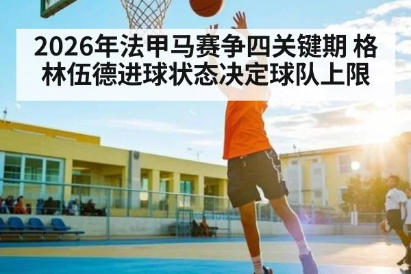 2026年法甲马赛争四关键期 格林伍德进球状态决定球队上限