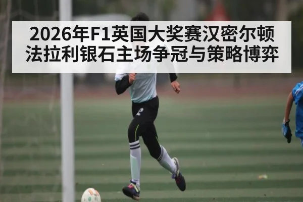 2026年F1英国大奖赛汉密尔顿法拉利银石主场争冠与策略博弈