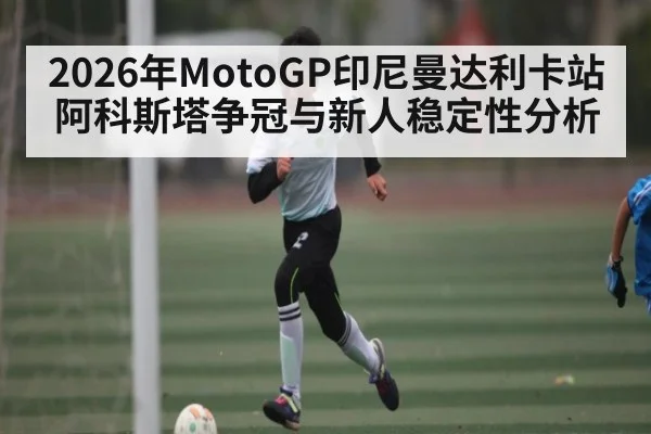 2026年MotoGP印尼曼达利卡站阿科斯塔争冠与新人稳定性分析