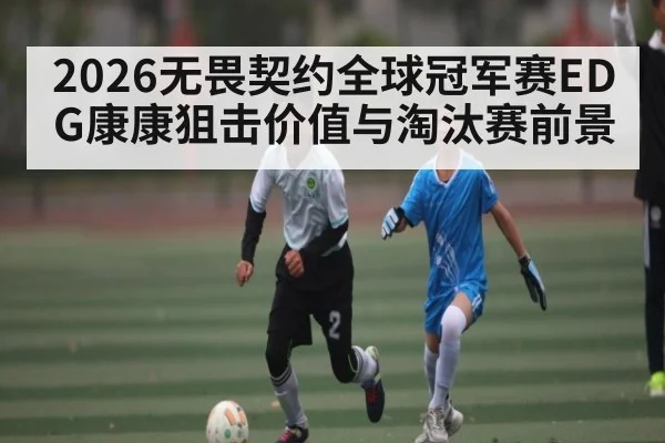 2026无畏契约全球冠军赛EDG康康狙击价值与淘汰赛前景