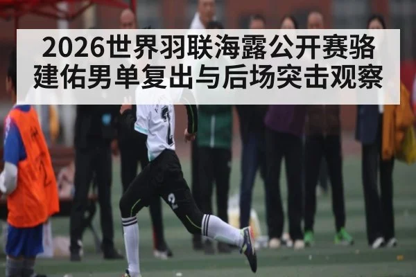 2026世界羽联海露公开赛骆建佑男单复出与后场突击观察