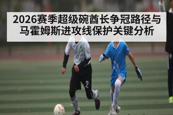 2026赛季超级碗酋长争冠路径与马霍姆斯进攻线保护关键分析